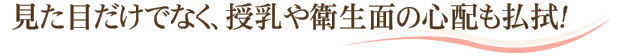 見た目だけでなく、授乳や衛生面の心配も払拭！