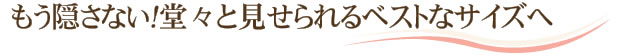 もう隠さない！堂々と見せられるベストなサイズへ