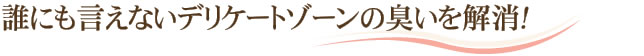 誰にも言えないデリケートゾーンの臭いを解消！