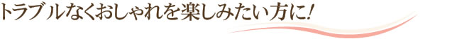 トラブルなくおしゃれを楽しみたい方に