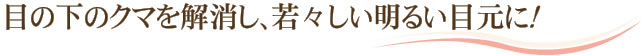 目の下のクマを解消し、若々しい明るい目元に！