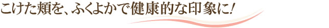 こけた頬を、ふくよかで健康的な印象に！