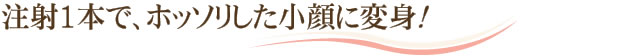 注射1本で、ホッソリした小顔に変身！