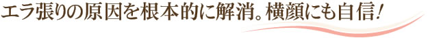 エラ張りの原因を根本的に解消。横顔にも自信！