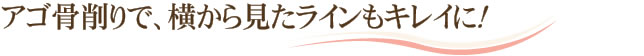 アゴ骨削りで、横から見たラインもキレイに！