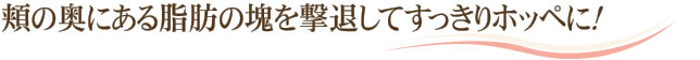 頬の奥にある脂肪の塊を撃退してすっきりホッペに！