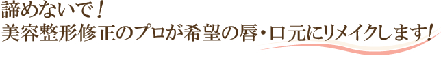 諦めないで！修正のプロが希望の唇・口元にリメイクします！