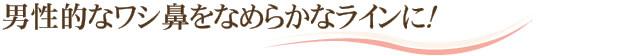 男性的なワシ鼻をなめらかなラインに！