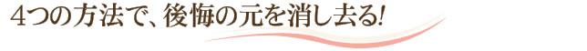 4つの方法で、後悔の元を消し去る！