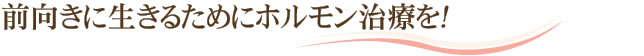 前向きに生きるために女性ホルモン治療を！