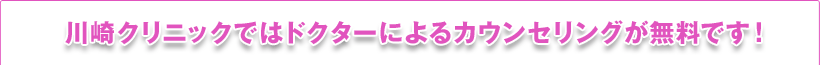 川崎クリニックではドクターによるカウンセリングが無料です！