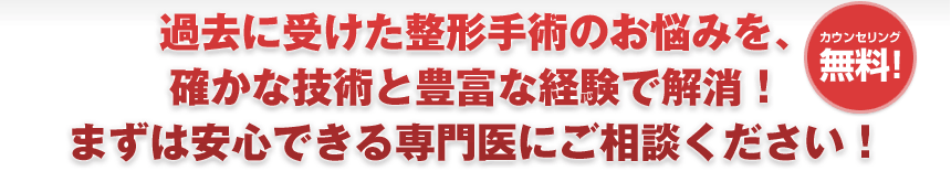 過去に受けた整形手術のお悩みを、確かな技術と豊富な経験で解消！まずは安心できる専門医にご相談ください！